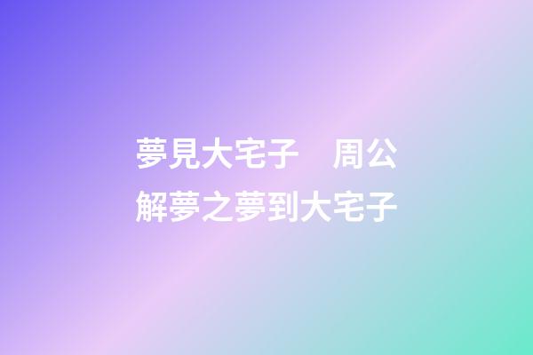 夢見大宅子　周公解夢之夢到大宅子